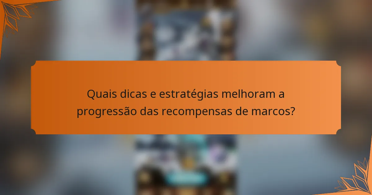 Quais dicas e estratégias melhoram a progressão das recompensas de marcos?